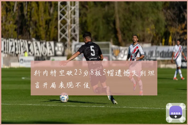 科内特空砍23分8板5帽遗憾失利坦言开局表现不佳