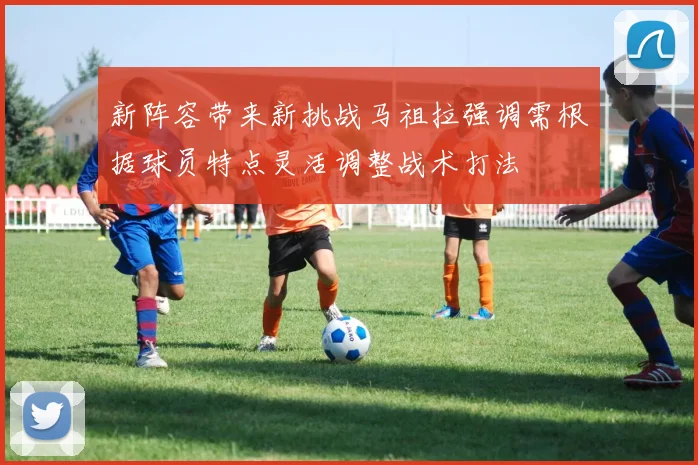 新阵容带来新挑战马祖拉强调需根据球员特点灵活调整战术打法
