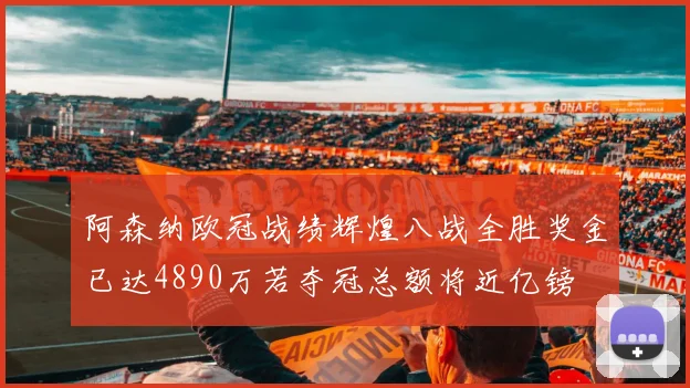 阿森纳欧冠战绩辉煌八战全胜奖金已达4890万若夺冠总额将近亿镑