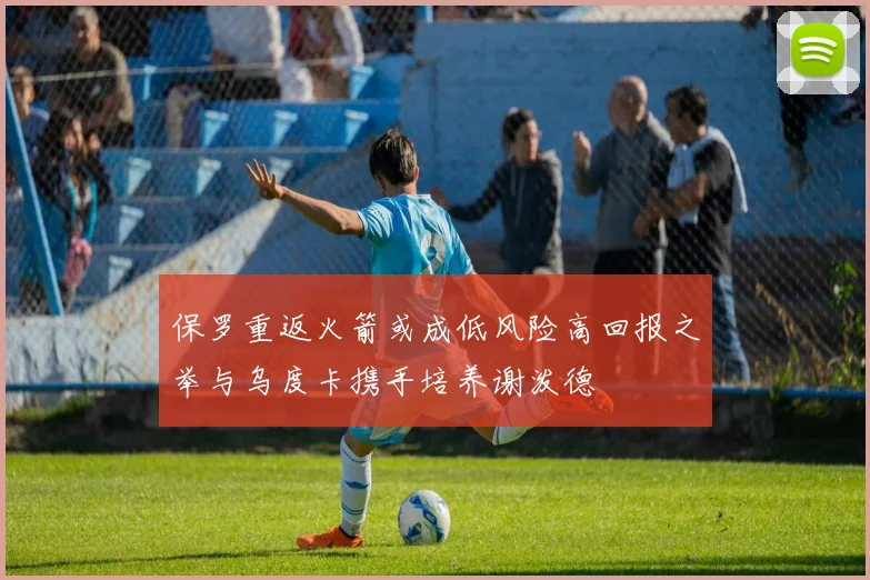 保罗重返火箭或成低风险高回报之举与乌度卡携手培养谢泼德