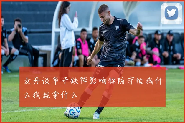 麦丹谈华子缺阵影响称防守给我什么我就拿什么