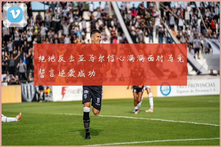 绝地反击亚马尔信心满满面对马竞誓言逆袭成功