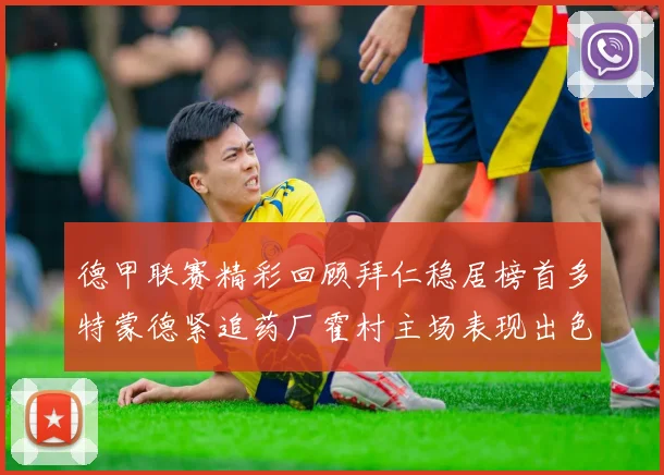 德甲联赛精彩回顾拜仁稳居榜首多特蒙德紧追药厂霍村主场表现出色