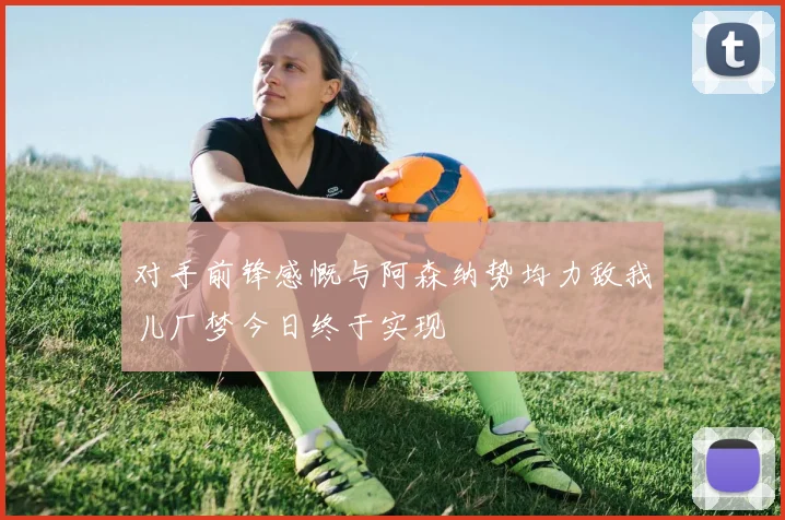 对手前锋感慨与阿森纳势均力敌我儿厂梦今日终于实现
