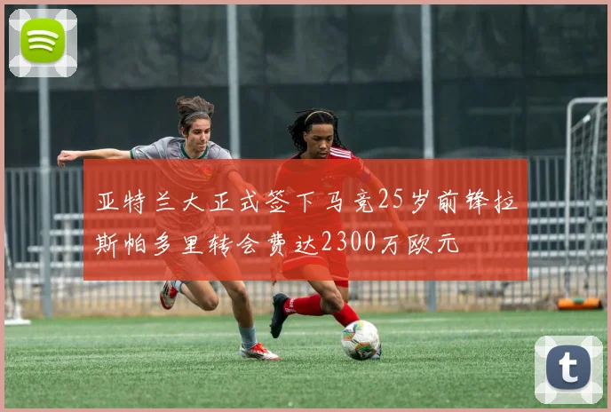 亚特兰大正式签下马竞25岁前锋拉斯帕多里转会费达2300万欧元