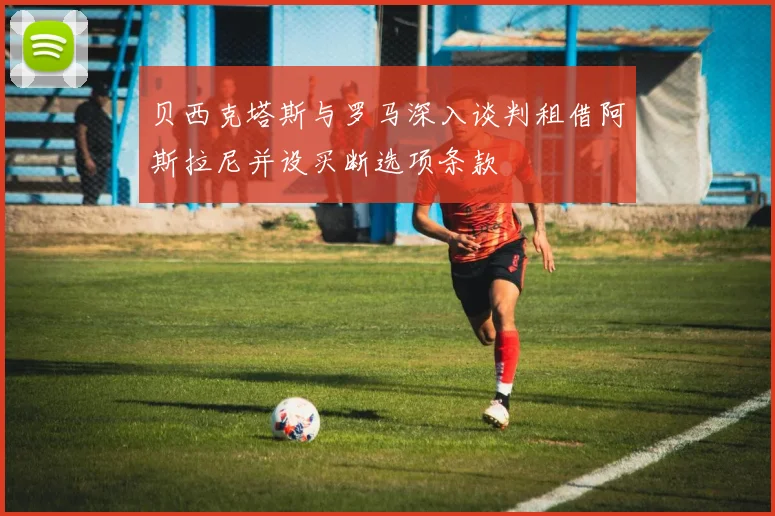 贝西克塔斯与罗马深入谈判租借阿斯拉尼并设买断选项条款
