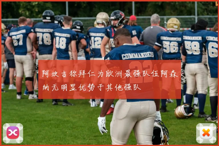 阿坎吉称拜仁为欧洲最强队伍阿森纳无明显优势于其他强队