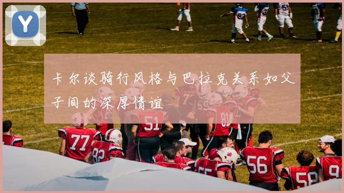 卡尔谈骑行风格与巴拉克关系如父子间的深厚情谊