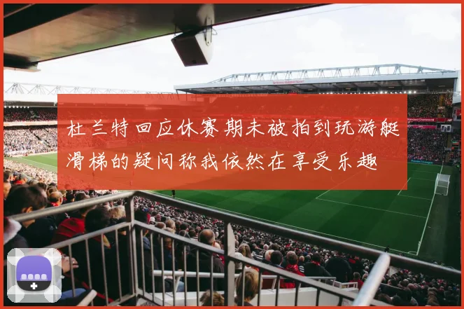 杜兰特回应休赛期未被拍到玩游艇滑梯的疑问称我依然在享受乐趣