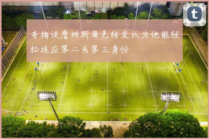 夸梅谈詹姆斯角色转变认为他能轻松适应第二或第三身份