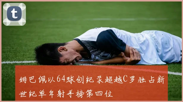姆巴佩以64球创纪录超越C罗独占新世纪单年射手榜第四位