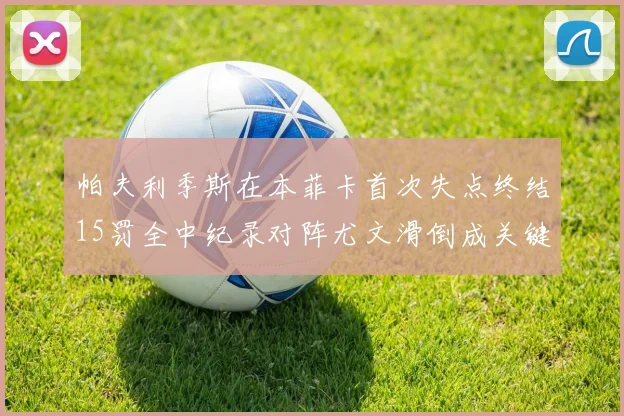 帕夫利季斯在本菲卡首次失点终结15罚全中纪录对阵尤文滑倒成关键时刻
