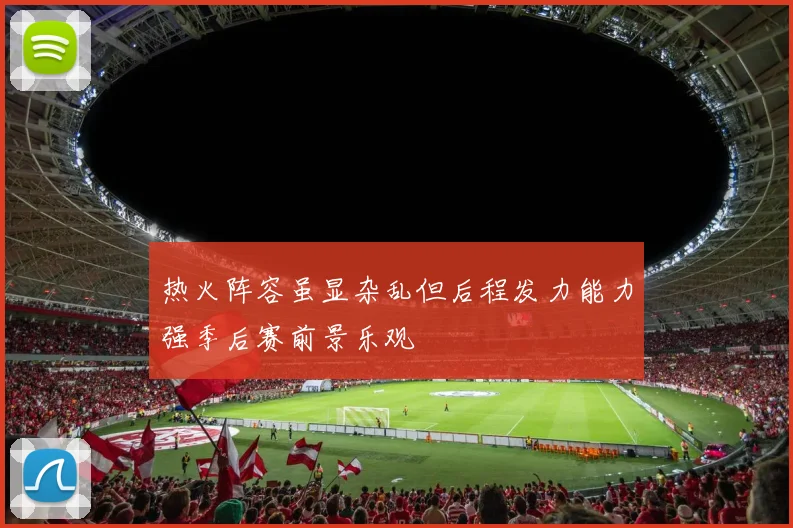 热火阵容虽显杂乱但后程发力能力强季后赛前景乐观