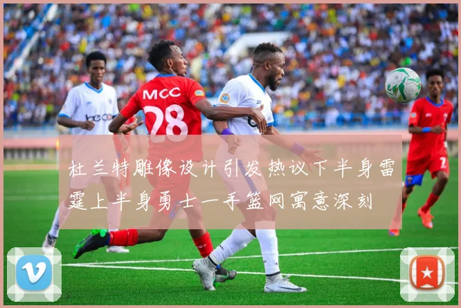 杜兰特雕像设计引发热议下半身雷霆上半身勇士一手篮网寓意深刻