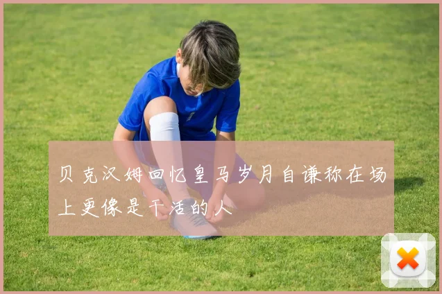 贝克汉姆回忆皇马岁月自谦称在场上更像是干活的人