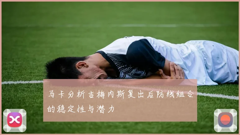马卡分析吉梅内斯复出后防线组合的稳定性与潜力