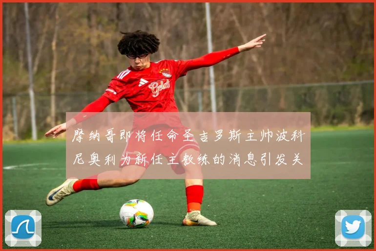 摩纳哥即将任命圣吉罗斯主帅波科尼奥利为新任主教练的消息引发关注