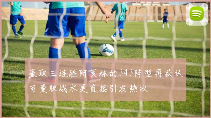 豪取三连胜阿莫林的343阵型再获认可曼联战术更直接引发热议