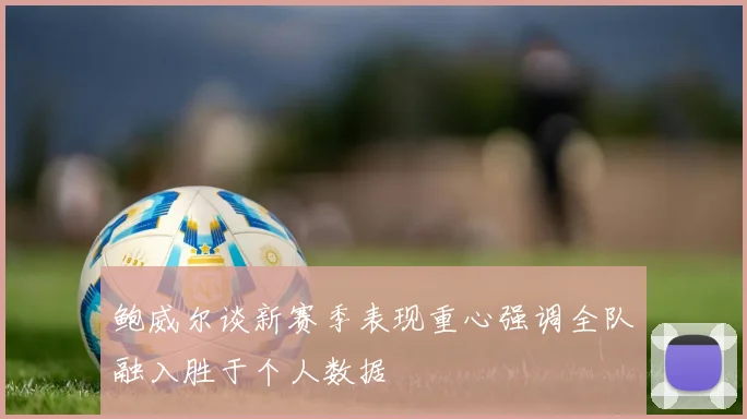 鲍威尔谈新赛季表现重心强调全队融入胜于个人数据