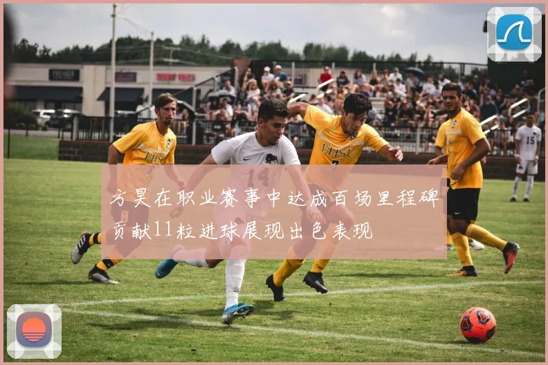方昊在职业赛事中达成百场里程碑贡献11粒进球展现出色表现