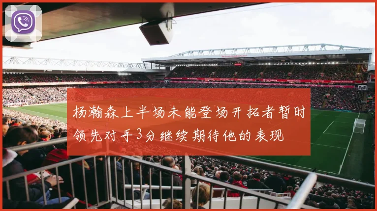 杨瀚森上半场未能登场开拓者暂时领先对手3分继续期待他的表现