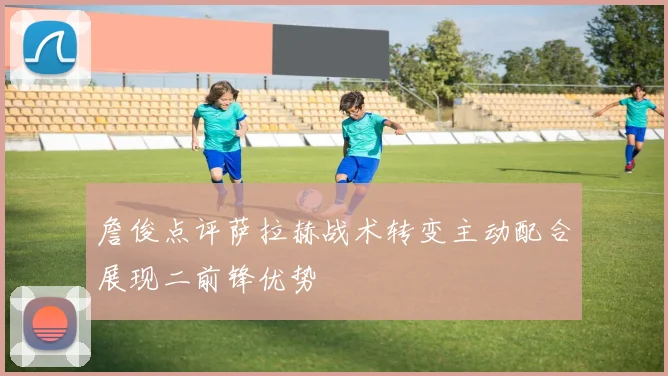 詹俊点评萨拉赫战术转变主动配合展现二前锋优势