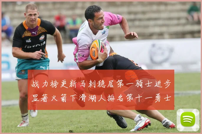战力榜更新马刺稳居第一骑士进步显著火箭下滑湖人排名第十一勇士继续低迷