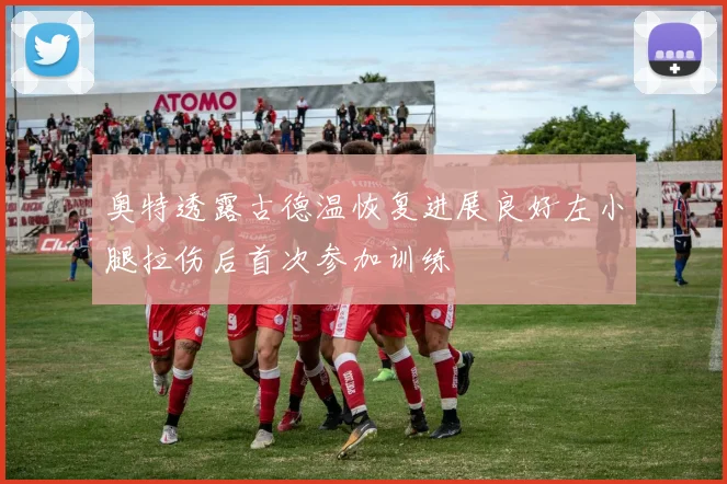 奥特透露古德温恢复进展良好左小腿拉伤后首次参加训练