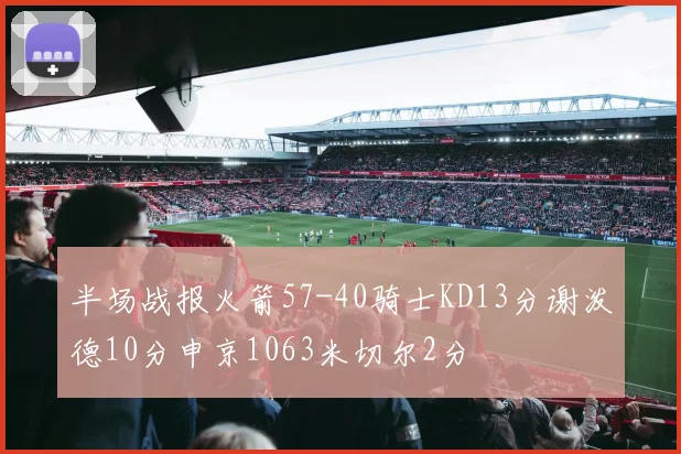 半场战报火箭57-40骑士KD13分谢泼德10分申京1063米切尔2分