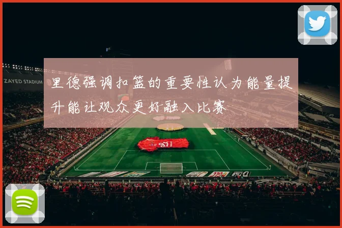 里德强调扣篮的重要性认为能量提升能让观众更好融入比赛