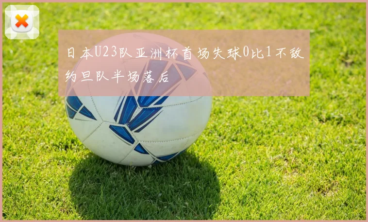 日本U23队亚洲杯首场失球0比1不敌约旦队半场落后