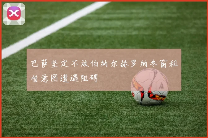 巴萨坚定不放伯纳尔赫罗纳冬窗租借意图遭遇阻碍