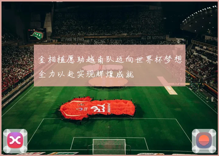金相植愿助越南队迈向世界杯梦想全力以赴实现辉煌成就