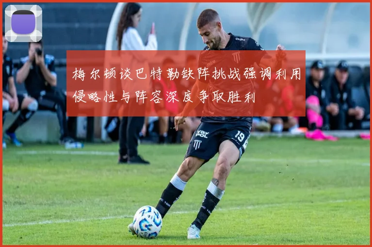 梅尔顿谈巴特勒缺阵挑战强调利用侵略性与阵容深度争取胜利
