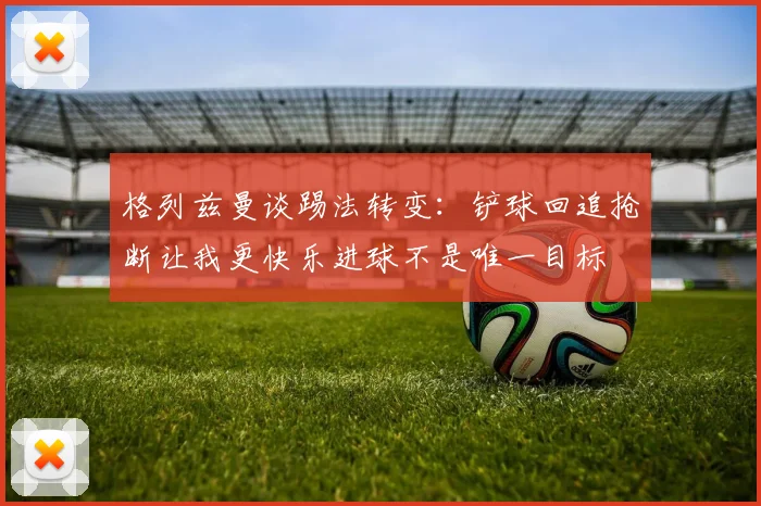 格列兹曼谈踢法转变：铲球回追抢断让我更快乐进球不是唯一目标