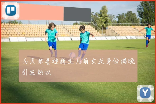 戈贝尔喜迎新生儿前女友身份揭晓引发热议