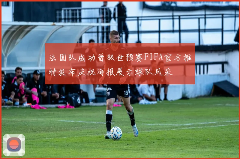 法国队成功晋级世预赛FIFA官方推特发布庆祝海报展示球队风采