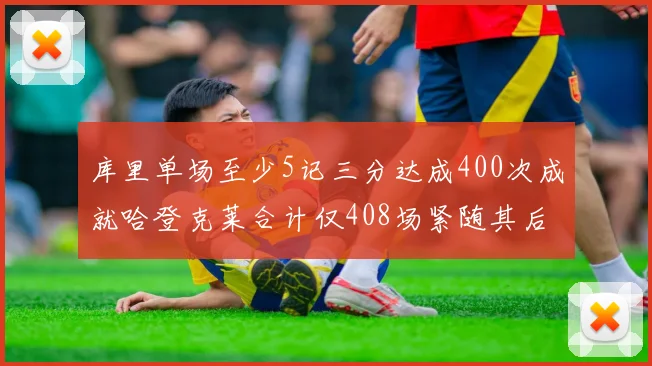 库里单场至少5记三分达成400次成就哈登克莱合计仅408场紧随其后