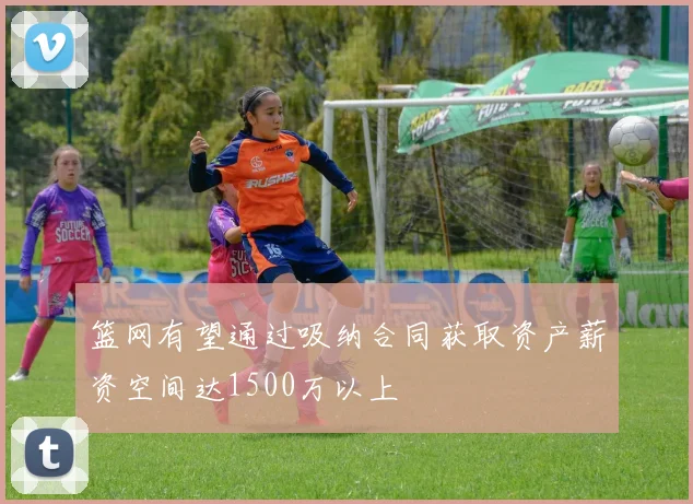 篮网有望通过吸纳合同获取资产薪资空间达1500万以上