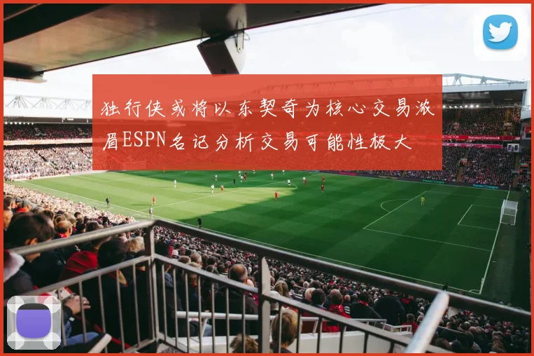 独行侠或将以东契奇为核心交易浓眉ESPN名记分析交易可能性极大