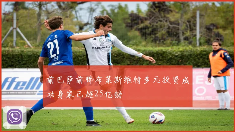 前巴萨前锋布莱斯维特多元投资成功身家已超25亿镑