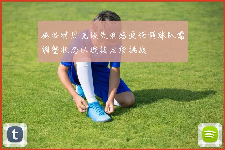 施洛特贝克谈失利感受强调球队需调整状态以迎接后续挑战