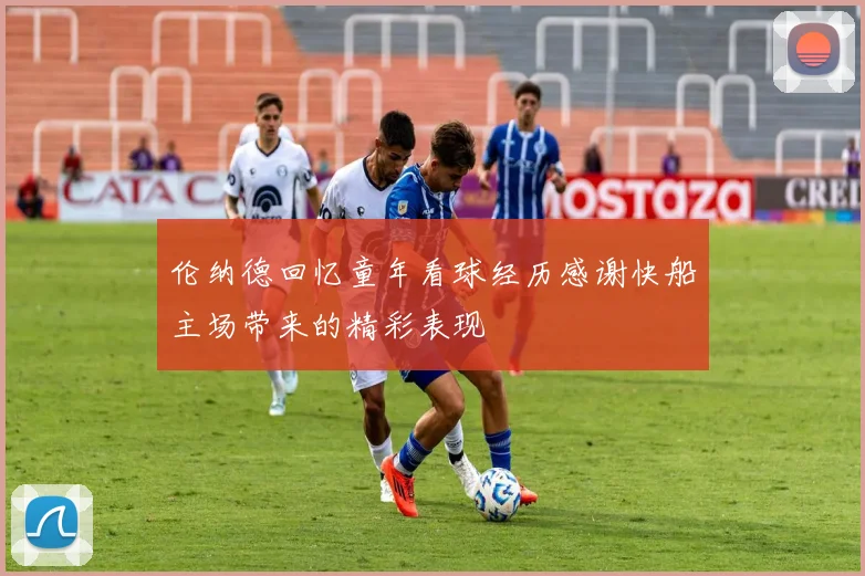 伦纳德回忆童年看球经历感谢快船主场带来的精彩表现
