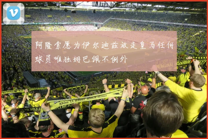 阿隆索愿为伊尔迪兹放走皇马任何球员唯独姆巴佩不例外