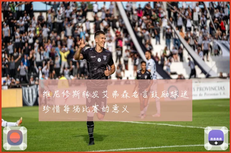 维尼修斯转发艾弗森名言鼓励球迷珍惜每场比赛的意义