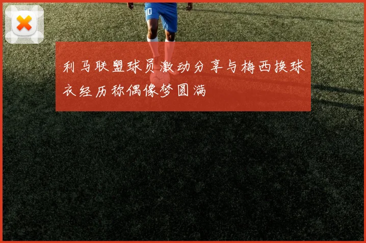 利马联盟球员激动分享与梅西换球衣经历称偶像梦圆满