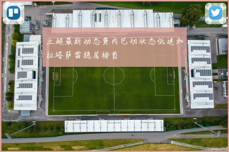 土超最新动态费内巴切状态低迷加拉塔萨雷稳居榜首