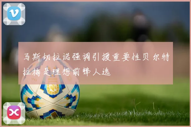 马斯切拉诺强调引援重要性贝尔特拉梅是理想前锋人选