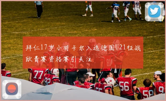 拜仁17岁小将卡尔入选德国U21征战欧青赛资格赛引关注