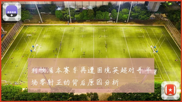 利物浦本赛季再遭困境英超对手半场零射正的背后原因分析